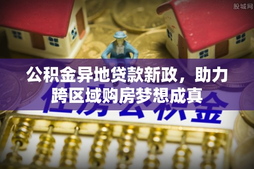 桐城公积金异地贷款新政，助力跨区域购房梦想成真