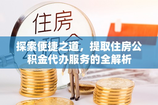 桐城探索便捷之道，提取住房公积金代办服务的全解析