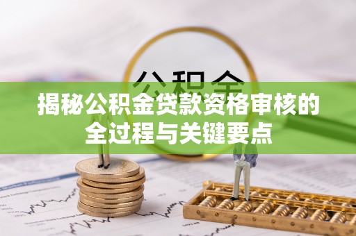 桐城揭秘公积金贷款资格审核的全过程与关键要点