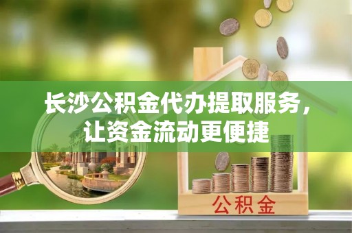 桐城长沙公积金代办提取服务，让资金流动更便捷