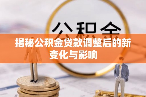 桐城揭秘公积金贷款调整后的新变化与影响