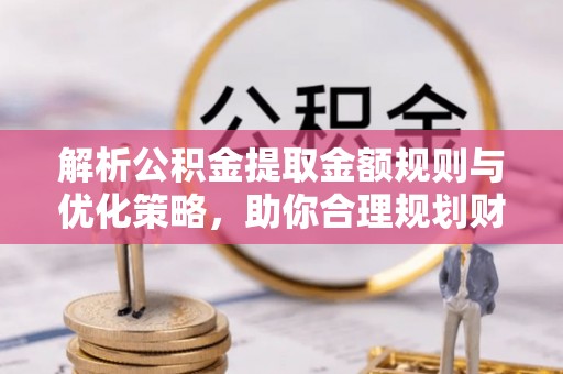 桐城解析公积金提取金额规则与优化策略，助你合理规划财务未来