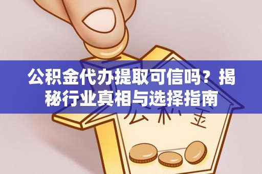 桐城公积金代办提取可信吗？揭秘行业真相与选择指南