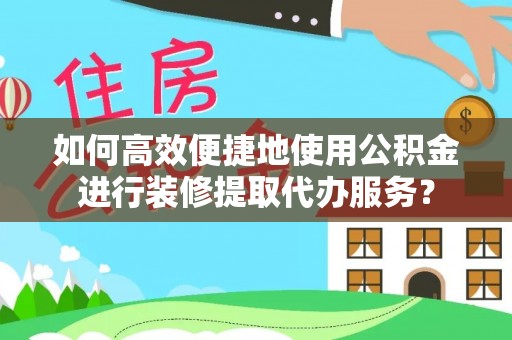 桐城如何高效便捷地使用公积金进行装修提取代办服务？