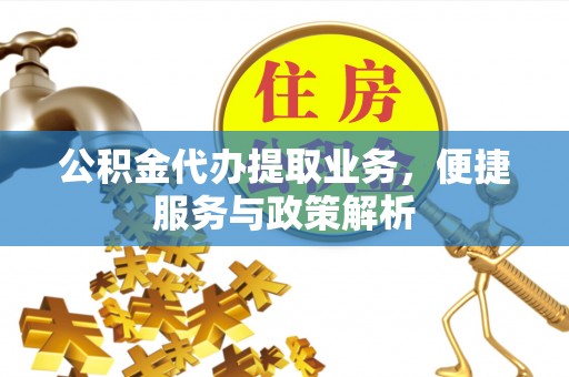 桐城公积金代办提取业务，便捷服务与政策解析