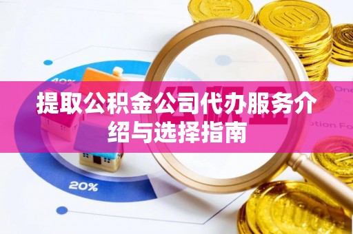 桐城提取公积金公司代办服务介绍与选择指南