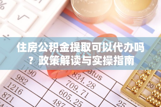 桐城住房公积金提取可以代办吗？政策解读与实操指南