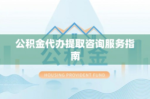 桐城公积金代办提取咨询服务指南
