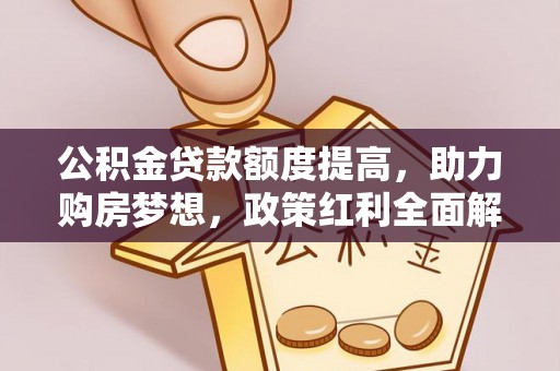 桐城公积金贷款额度提高，助力购房梦想，政策红利全面解析