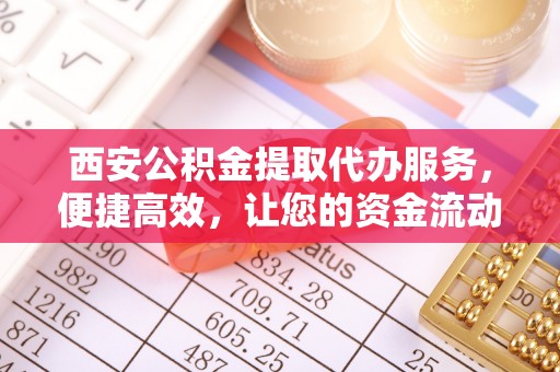桐城西安公积金提取代办服务，便捷高效，让您的资金流动更灵活
