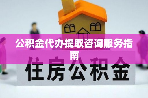 桐城公积金代办提取咨询服务指南
