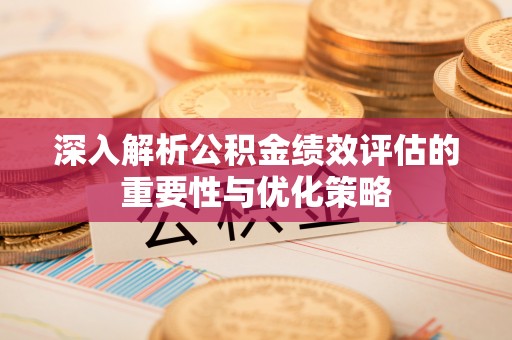 桐城深入解析公积金绩效评估的重要性与优化策略