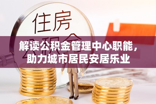 桐城解读公积金管理中心职能，助力城市居民安居乐业