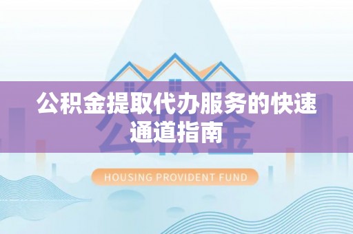 桐城公积金提取代办服务的快速通道指南