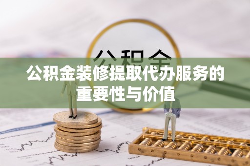 桐城公积金装修提取代办服务的重要性与价值