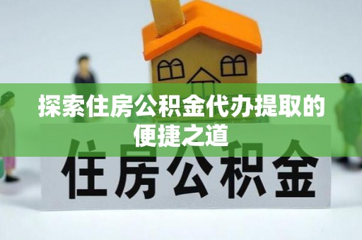 桐城探索住房公积金代办提取的便捷之道