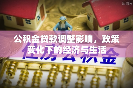 桐城公积金贷款调整影响，政策变化下的经济与生活