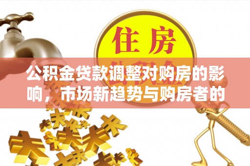 桐城公积金贷款调整对购房的影响，市场新趋势与购房者的选择