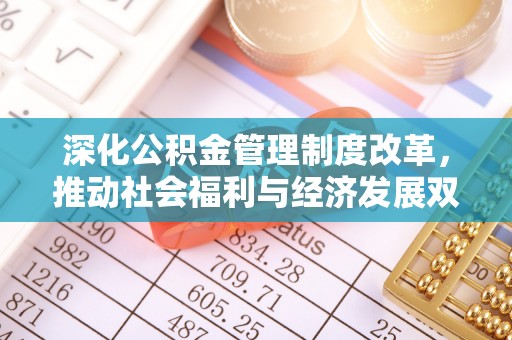 桐城深化公积金管理制度改革，推动社会福利与经济发展双轨并行
