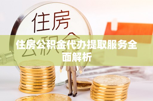 桐城住房公积金代办提取服务全面解析