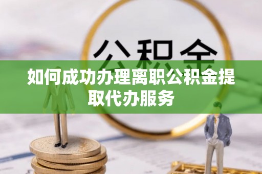 桐城如何成功办理离职公积金提取代办服务