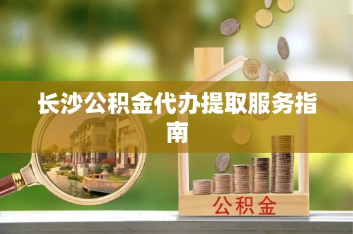 桐城长沙公积金代办提取服务指南