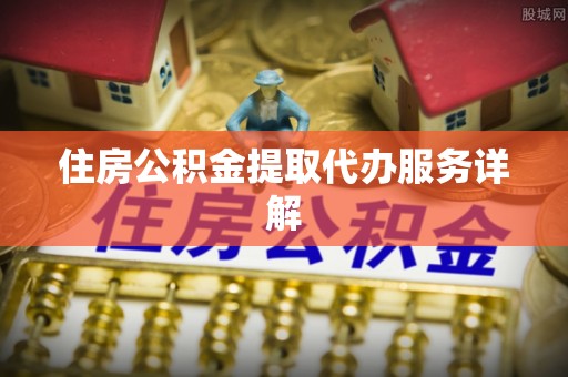 桐城住房公积金提取代办服务详解