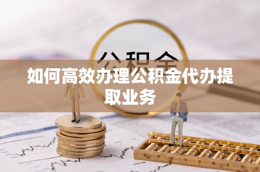 桐城如何高效办理公积金代办提取业务
