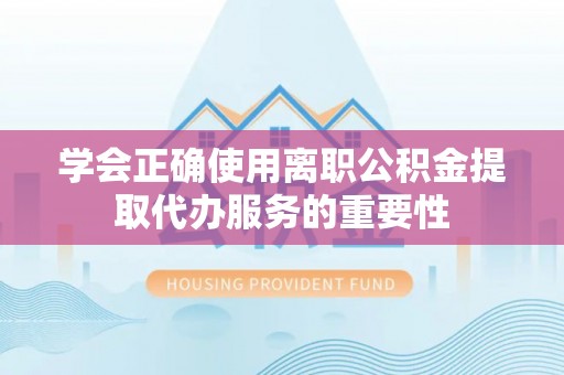 桐城学会正确使用离职公积金提取代办服务的重要性