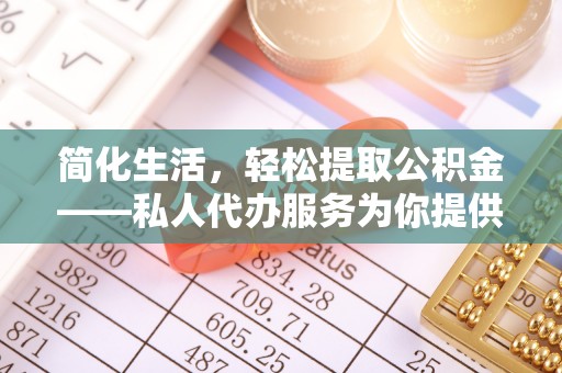 桐城简化生活，轻松提取公积金——私人代办服务为你提供便利