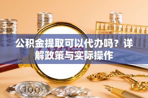 桐城公积金提取可以代办吗？详解政策与实际操作
