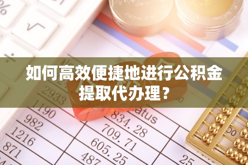 桐城如何高效便捷地进行公积金提取代办理？