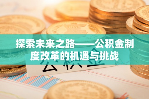 桐城探索未来之路——公积金制度改革的机遇与挑战