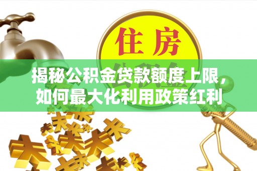 桐城揭秘公积金贷款额度上限，如何最大化利用政策红利