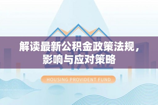 桐城解读最新公积金政策法规，影响与应对策略