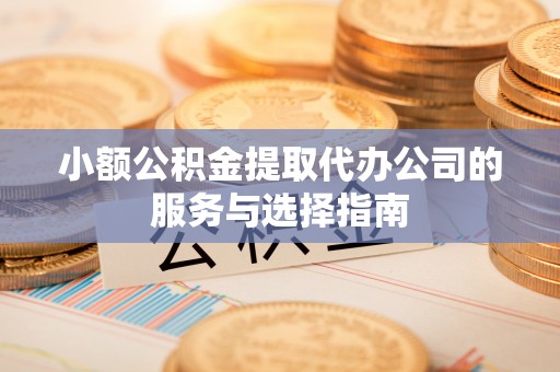 桐城小额公积金提取代办公司的服务与选择指南