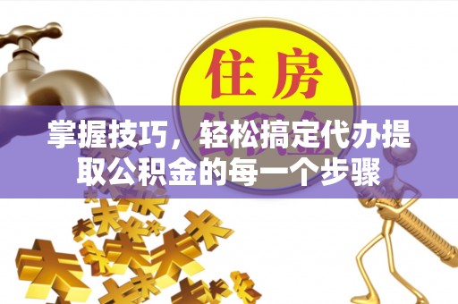 桐城掌握技巧，轻松搞定代办提取公积金的每一个步骤