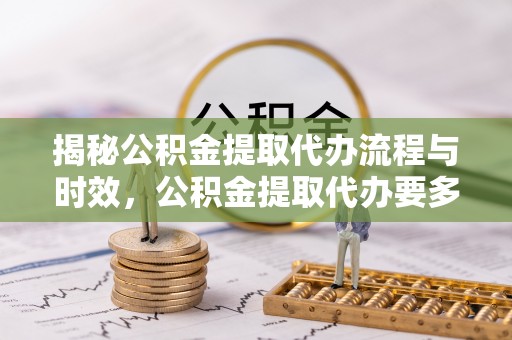 桐城揭秘公积金提取代办流程与时效，公积金提取代办要多久不再迷茫