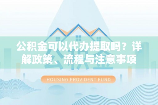 桐城公积金可以代办提取吗？详解政策、流程与注意事项