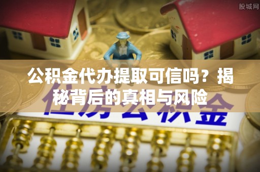 桐城公积金代办提取可信吗？揭秘背后的真相与风险