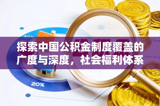 桐城探索中国公积金制度覆盖的广度与深度，社会福利体系的基石