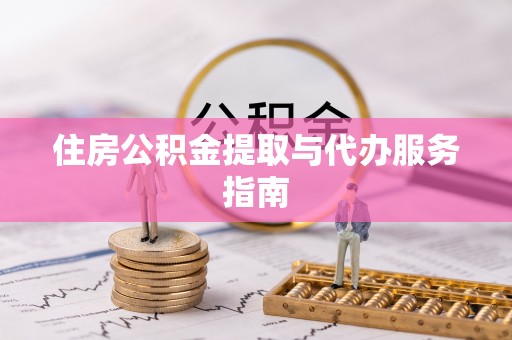 桐城住房公积金提取与代办服务指南