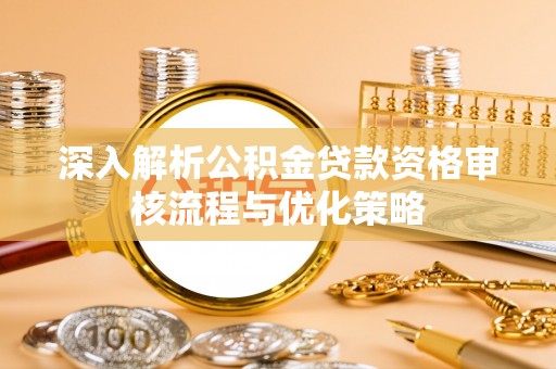 桐城深入解析公积金贷款资格审核流程与优化策略