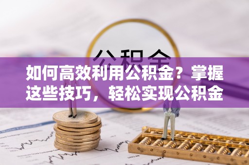桐城如何高效利用公积金？掌握这些技巧，轻松实现公积金代办提取