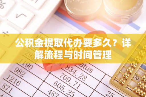 桐城公积金提取代办要多久？详解流程与时间管理