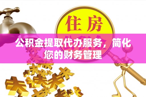 桐城公积金提取代办服务，简化您的财务管理