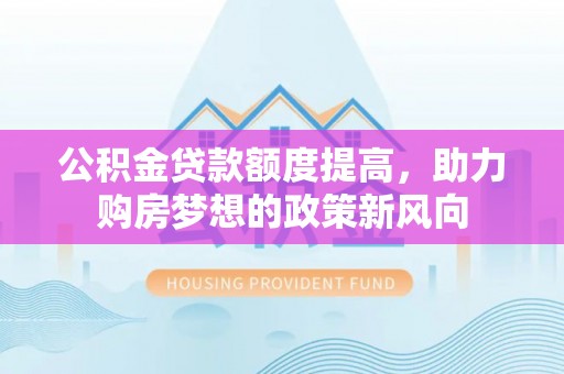 桐城公积金贷款额度提高，助力购房梦想的政策新风向