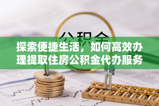 桐城探索便捷生活，如何高效办理提取住房公积金代办服务