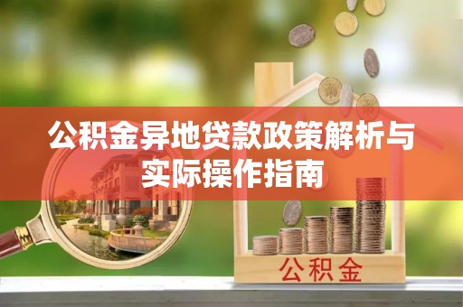 桐城公积金异地贷款政策解析与实际操作指南