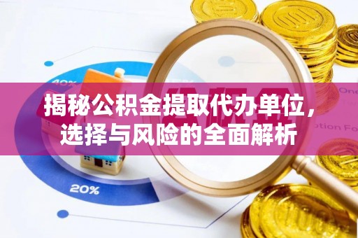 桐城揭秘公积金提取代办单位，选择与风险的全面解析